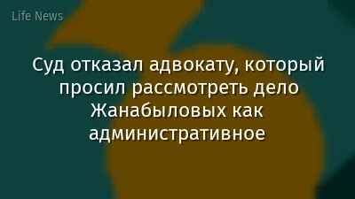 Суд отказал адвокату, который просил рассмотреть дело Жанабыловых как административное