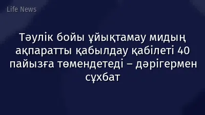 Тәулік бойы ұйықтамау мидың ақпаратты қабылдау қабілеті 40 пайызға төмендетеді – дәрігермен сұхбат