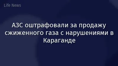 АЗС оштрафовали за продажу сжиженного газа с нарушениями в Караганде
