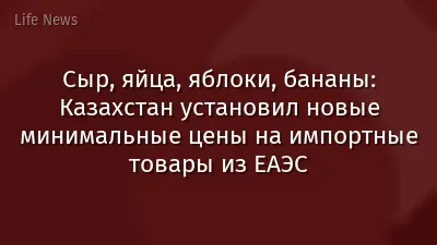 Сыр, яйца, яблоки, бананы: Казахстан установил новые минимальные цены на импортные товары из ЕАЭС