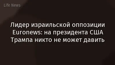 Лидер израильской оппозиции Euronews: на президента США Трампа никто не может давить