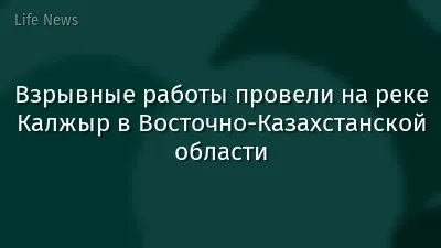 Взрывные работы провели на реке Калжыр в Восточно-Казахстанской области