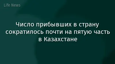 Число прибывших в страну сократилось почти на пятую часть в Казахстане