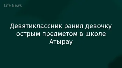 Девятиклассник ранил девочку острым предметом в школе Атырау