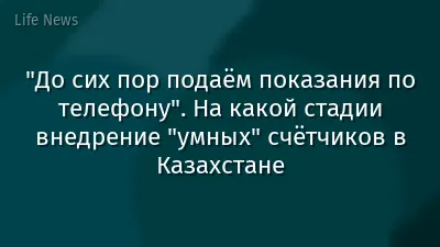 "До сих пор подаём показания по телефону". На какой стадии внедрение "умных" счётчиков в Казахстане