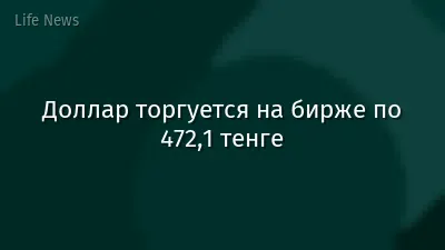 Доллар торгуется на бирже по 472,1 тенге