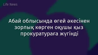 Абай облысында өгей әкесінен зорлық көрген оқушы қыз прокуратураға жүгінді