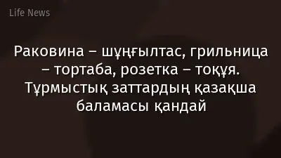 Раковина – шұңғылтас, грильница – тортаба, розетка – тоқұя. Тұрмыстық заттардың қазақша баламасы қандай
