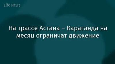 На трассе Астана – Караганда на месяц ограничат движение