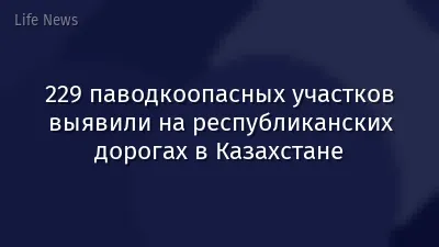 229 паводкоопасных участков выявили на республиканских дорогах в Казахстане