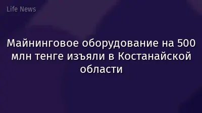 Майнинговое оборудование на 500 млн тенге изъяли в Костанайской области