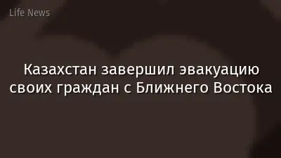 Казахстан завершил эвакуацию своих граждан с Ближнего Востока