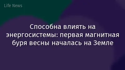 Способна влиять на энергосистемы: первая магнитная буря весны началась на Земле