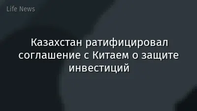 Казахстан ратифицировал соглашение с Китаем о защите инвестиций
