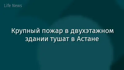 Крупный пожар в двухэтажном здании тушат в Астане