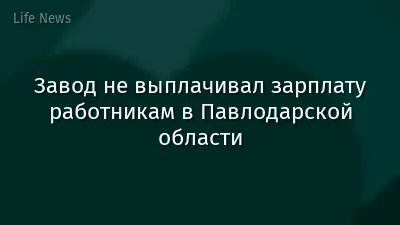 Завод не выплачивал зарплату работникам в Павлодарской области
