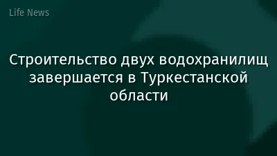 Строительство двух водохранилищ завершается в Туркестанской области