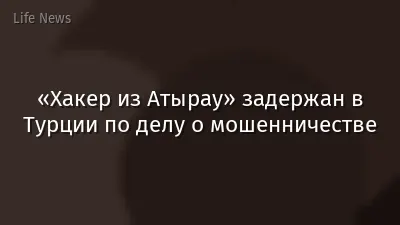 «Хакер из Атырау» задержан в Турции по делу о мошенничестве