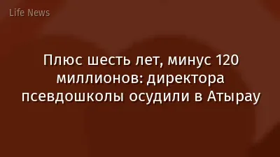 Плюс шесть лет, минус 120 миллионов: директора псевдошколы осудили в Атырау