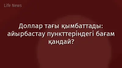 Доллар тағы қымбаттады: айырбастау пункттеріндегі бағам қандай?