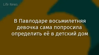 В Павлодаре восьмилетняя девочка сама попросила определить её в детский дом