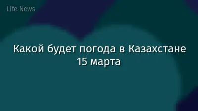 Какой будет погода в Казахстане 15 марта