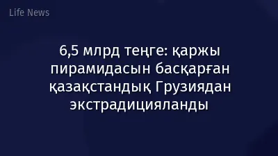 6,5 млрд теңге: қаржы пирамидасын басқарған қазақстандық Грузиядан экстрадицияланды