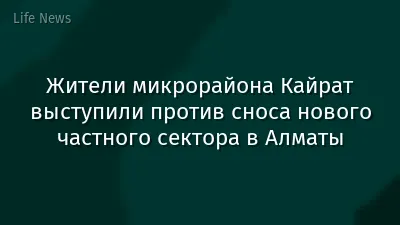 Жители микрорайона Кайрат выступили против сноса нового частного сектора в Алматы