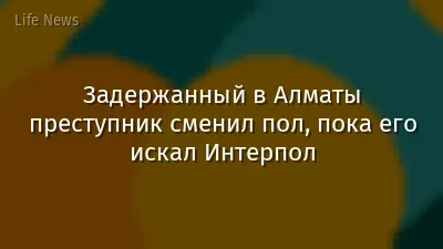 Задержанный в Алматы преступник сменил пол, пока его искал Интерпол