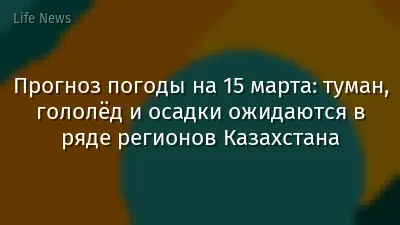 Прогноз погоды на 15 марта: туман, гололёд и осадки ожидаются в ряде регионов Казахстана