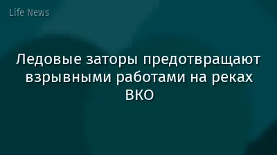 Ледовые заторы предотвращают взрывными работами на реках ВКО