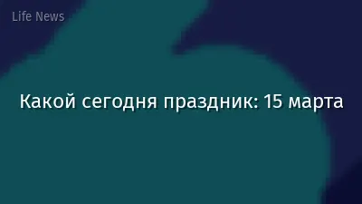 Какой сегодня праздник: 15 марта