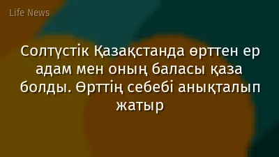Солтүстік Қазақстанда өрттен ер адам мен оның баласы қаза болды. Өрттің себебі анықталып жатыр
