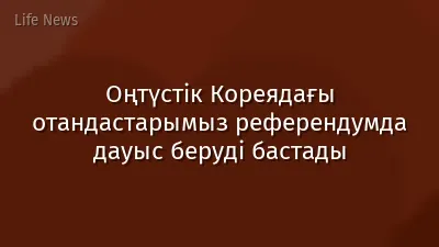 Оңтүстік Кореядағы отандастарымыз референдумда дауыс беруді бастады