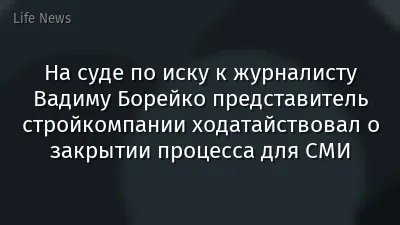 На суде по иску к журналисту Вадиму Борейко представитель стройкомпании ходатайствовал о закрытии процесса для СМИ