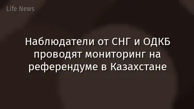 Наблюдатели от СНГ и ОДКБ проводят мониторинг на референдуме в Казахстане