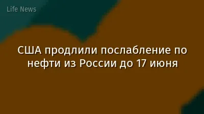 США продлили послабление по нефти из России до 17 июня