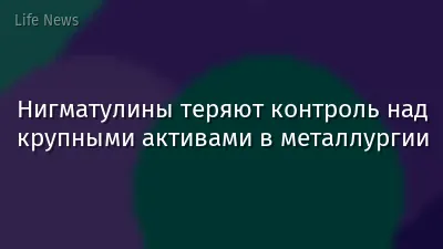 Нигматулины теряют контроль над крупными активами в металлургии