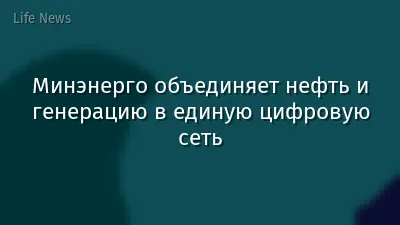 Минэнерго объединяет нефть и генерацию в единую цифровую сеть