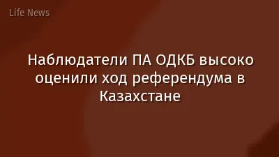 Наблюдатели ПА ОДКБ высоко оценили ход референдума в Казахстане