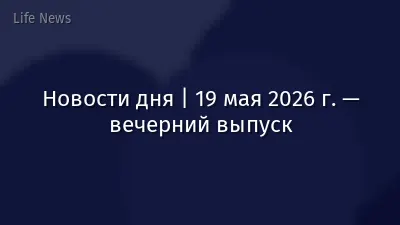 Новости дня | 19 мая 2026 г. — вечерний выпуск
