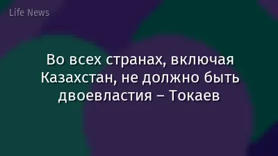Во всех странах, включая Казахстан, не должно быть двоевластия – Токаев