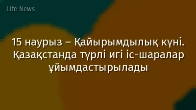 15 наурыз – Қайырымдылық күні. Қазақстанда түрлі игі іс-шаралар ұйымдастырылады
