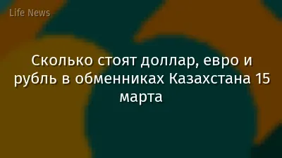 Сколько стоят доллар, евро и рубль в обменниках Казахстана 15 марта