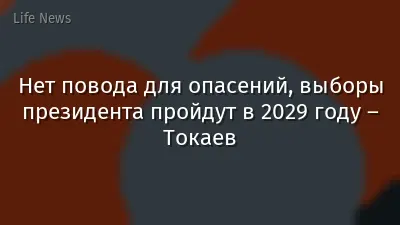 Нет повода для опасений, выборы президента пройдут в 2029 году – Токаев
