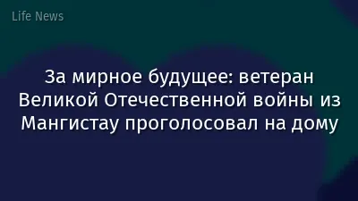 За мирное будущее: ветеран Великой Отечественной войны из Мангистау проголосовал на дому
