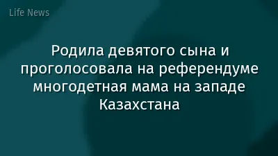 Родила девятого сына и проголосовала на референдуме многодетная мама на западе Казахстана