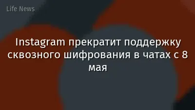 Instagram прекратит поддержку сквозного шифрования в чатах с 8 мая