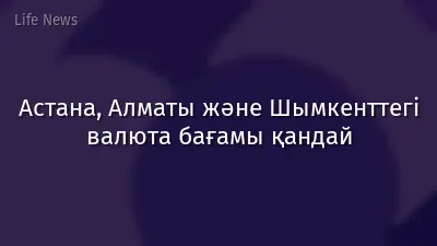 Астана, Алматы және Шымкенттегі валюта бағамы қандай