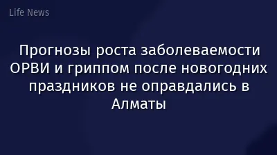 Прогнозы роста заболеваемости ОРВИ и гриппом после новогодних праздников не оправдались в Алматы